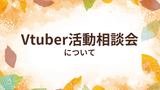 Vtuber活動相談会について